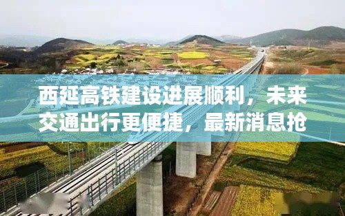 西延高铁建设进展顺利，未来交通出行更便捷，最新消息抢先看！