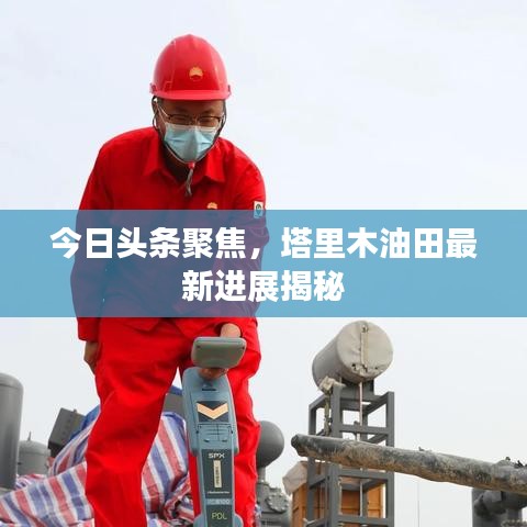 今日头条聚焦,塔里木油田最新进展揭秘