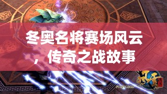 冬奥名将赛场风云，传奇之战故事