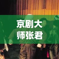 京剧大师张君秋,传统艺术的璀璨明珠