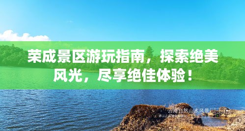 荣成景区游玩指南,探索绝美风光,尽享绝佳体验!