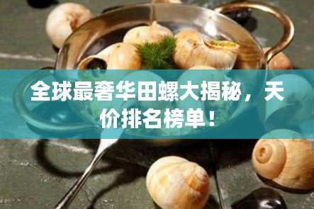 全球最奢华田螺大揭秘，天价排名榜单！