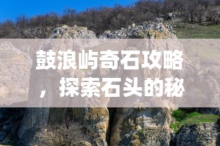 鼓浪屿奇石攻略,探索石头的秘密,畅游鼓浪屿!