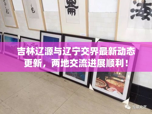 吉林辽源与辽宁交界最新动态更新,两地交流进展顺利!